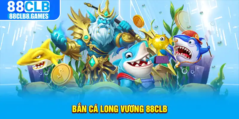 game bắn cá long vương tại nhà cái 88CLB