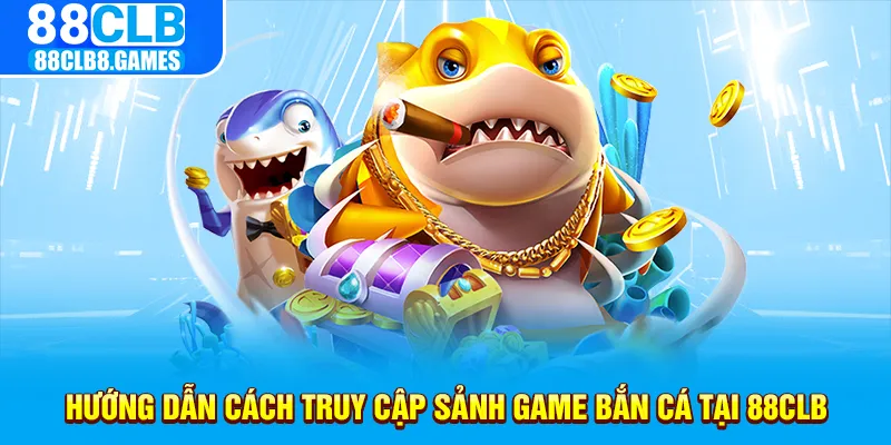 Hướng dẫn cách truy cập sảnh game bắn cá tại 88CLB