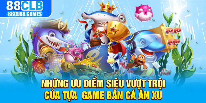 Những ưu điểm siêu vượt trội của tựa  game bắn cá ăn xu